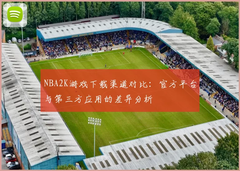 NBA2K游戏下载渠道对比：官方平台与第三方应用的差异分析