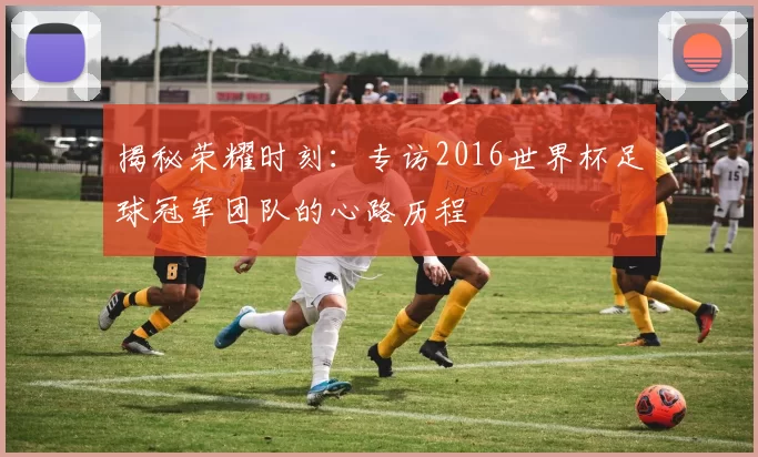 揭秘荣耀时刻：专访2016世界杯足球冠军团队的心路历程