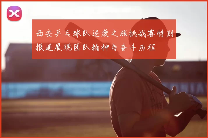 西安乒乓球队逆袭之旅挑战赛特别报道展现团队精神与奋斗历程
