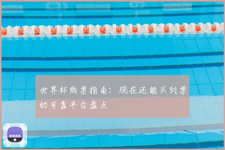 世界杯购票指南：现在还能买到票的可靠平台盘点