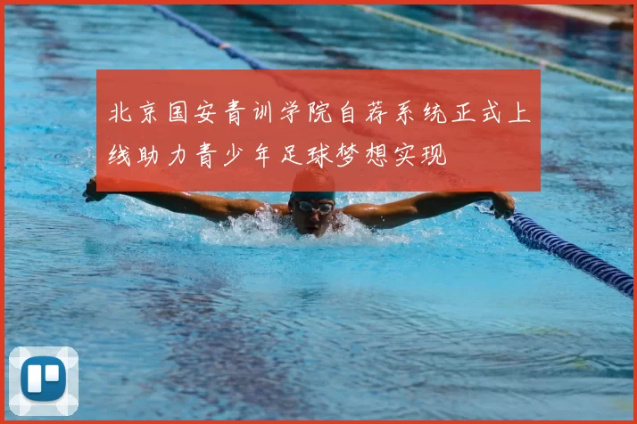 北京国安青训学院自荐系统正式上线助力青少年足球梦想实现