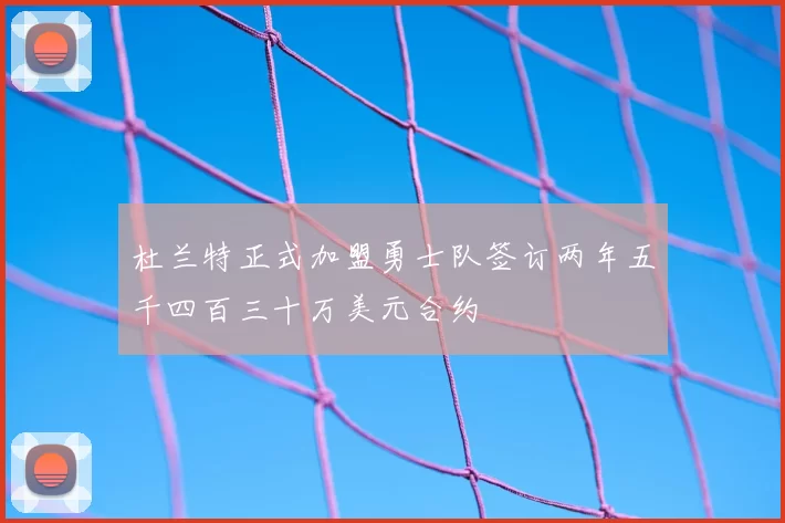 杜兰特正式加盟勇士队签订两年五千四百三十万美元合约