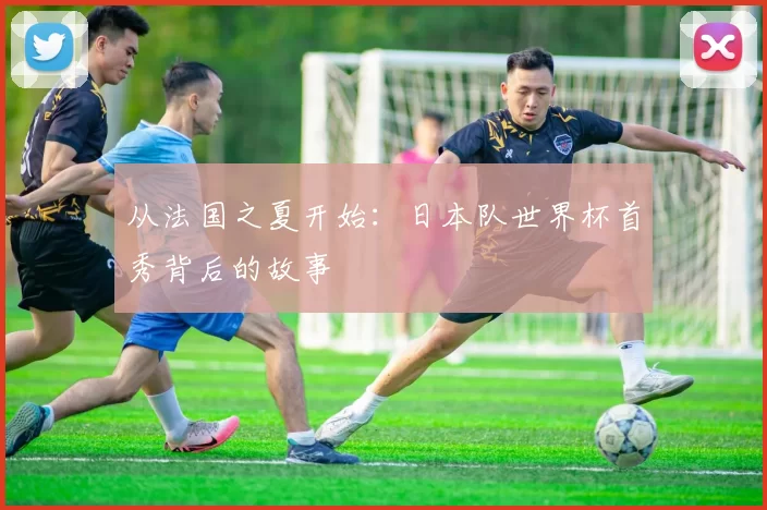 从法国之夏开始：日本队世界杯首秀背后的故事