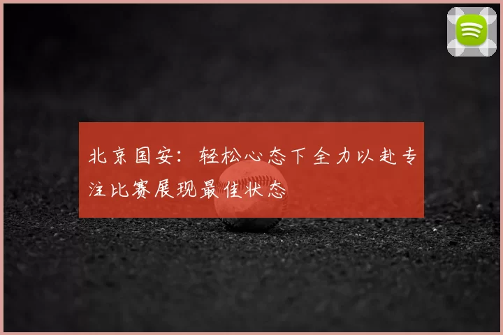 北京国安:轻松心态下全力以赴专注比赛展现最佳状态