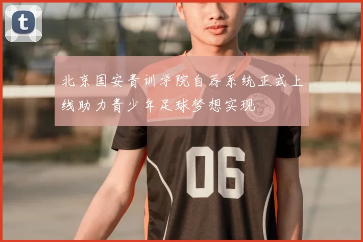 北京国安青训学院自荐系统正式上线助力青少年足球梦想实现