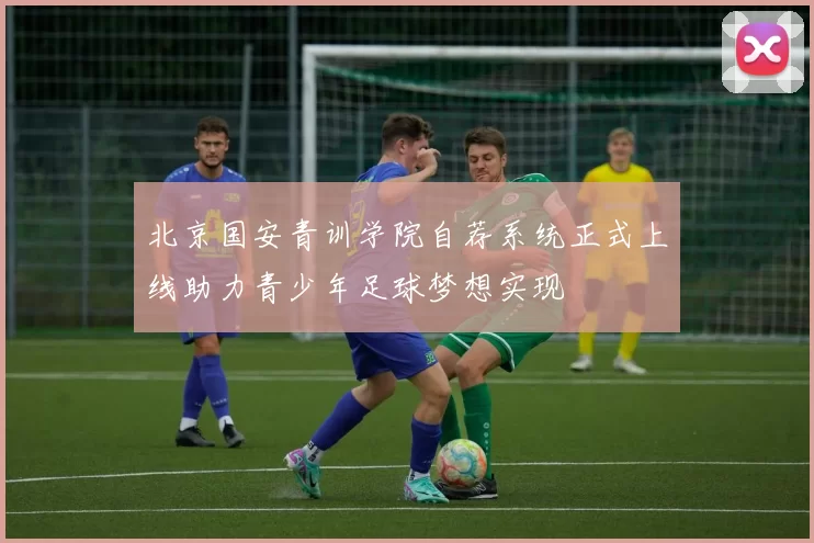 北京国安青训学院自荐系统正式上线助力青少年足球梦想实现