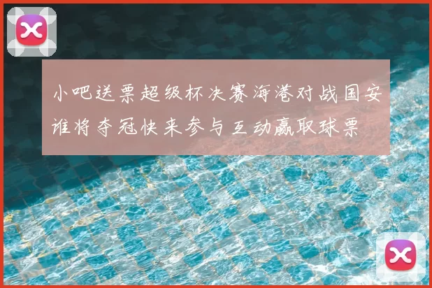 小吧送票超级杯决赛海港对战国安谁将夺冠快来参与互动赢取球票