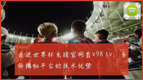 走进世界杯竞猜官网首v98 tv:专访揭秘平台的技术优势