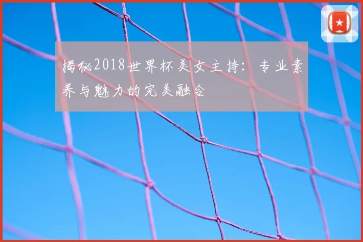 揭秘2018世界杯美女主持:专业素养与魅力的完美融合