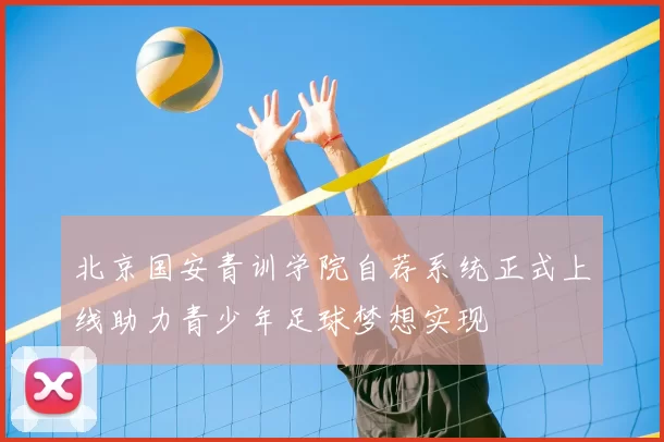 北京国安青训学院自荐系统正式上线助力青少年足球梦想实现