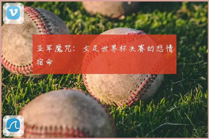 亚军魔咒:女足世界杯决赛的悲情宿命