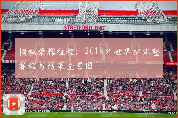 揭秘荣耀征程:2018年世界杯完整赛程与结果全景图