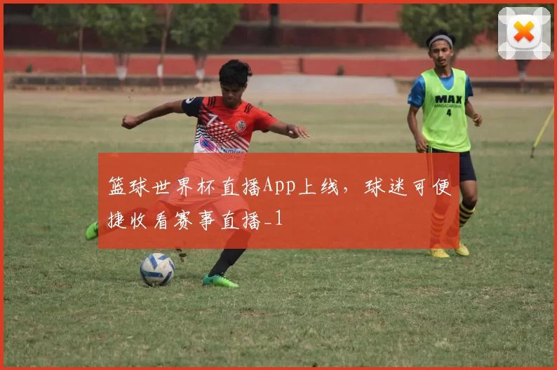 篮球世界杯直播App上线，球迷可便捷收看赛事直播_1