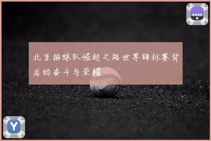 北京排球队崛起之路世界锦标赛背后的奋斗与荣耀