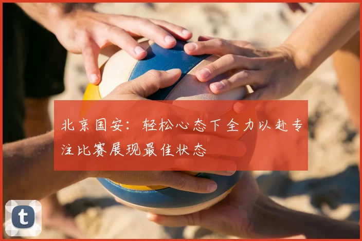 北京国安：轻松心态下全力以赴专注比赛展现最佳状态
