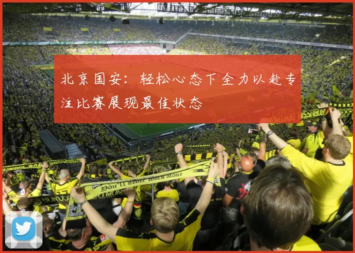 北京国安:轻松心态下全力以赴专注比赛展现最佳状态