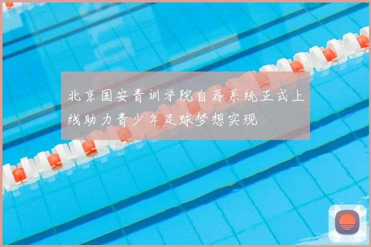 北京国安青训学院自荐系统正式上线助力青少年足球梦想实现