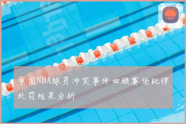 中国NBA球员冲突事件回顾赛场纪律处罚结果分析