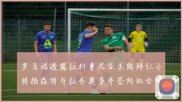 罗马诺透露拉科鲁尼亚求购拜仁小将扬森将与拉齐奥争夺签约机会