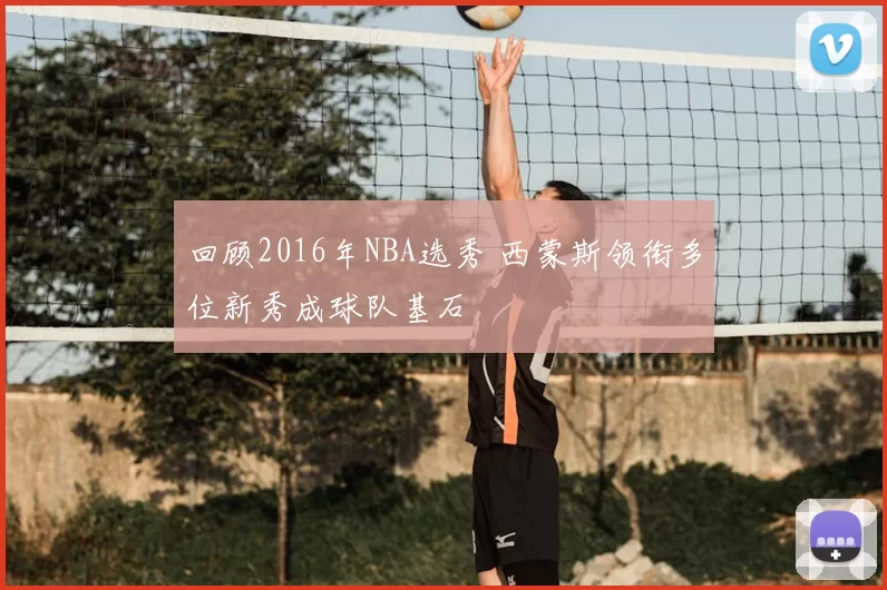 回顾2016年NBA选秀 西蒙斯领衔多位新秀成球队基石