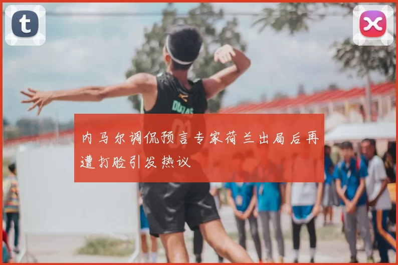 内马尔调侃预言专家荷兰出局后再遭打脸引发热议