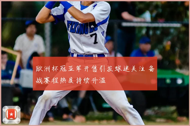 欧洲杯冠亚军开售引发球迷关注 备战赛程热度持续升温