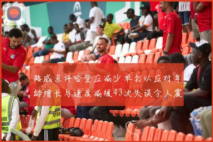 路威点评哈登应减少单打以应对年龄增长与速度减缓43次失误令人震惊