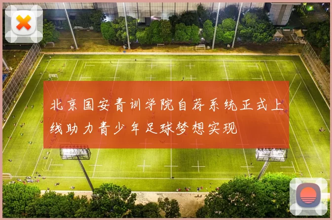 北京国安青训学院自荐系统正式上线助力青少年足球梦想实现