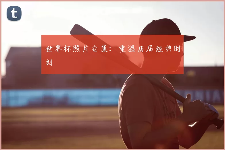 世界杯照片合集：重温历届经典时刻