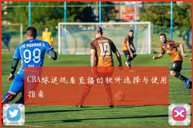 CBA球迷观看直播的软件选择与使用指南