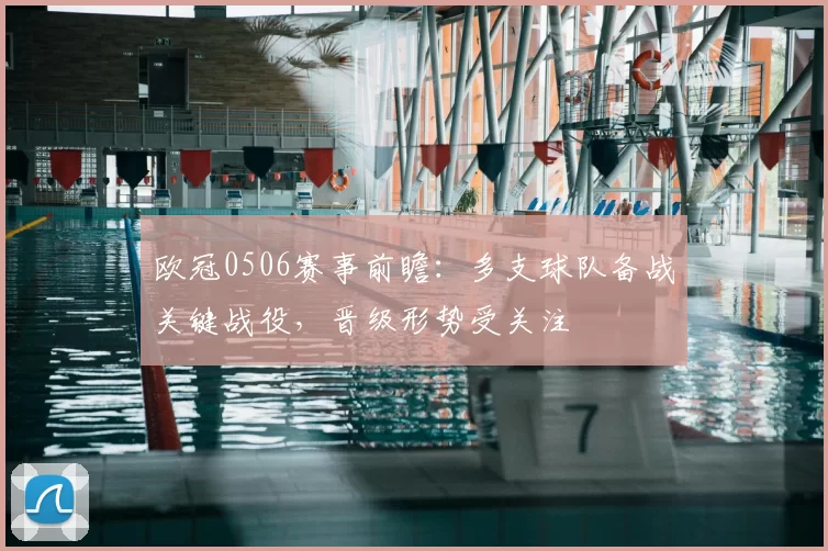 欧冠0506赛事前瞻:多支球队备战关键战役,晋级形势受关注