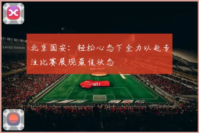 北京国安：轻松心态下全力以赴专注比赛展现最佳状态