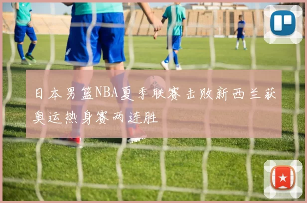 日本男篮NBA夏季联赛击败新西兰获奥运热身赛两连胜