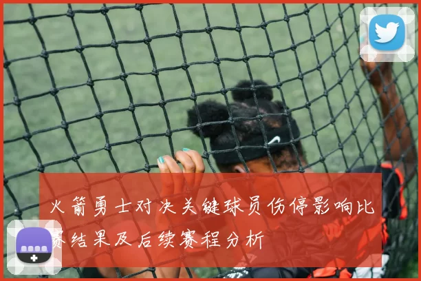 火箭勇士对决关键球员伤停影响比赛结果及后续赛程分析