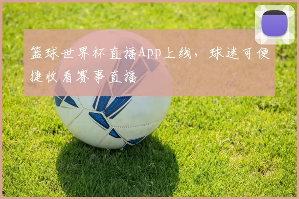 篮球世界杯直播App上线，球迷可便捷收看赛事直播