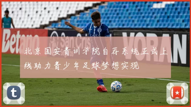 北京国安青训学院自荐系统正式上线助力青少年足球梦想实现