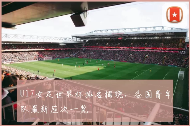 U17女足世界杯排名揭晓，各国青年队最新座次一览