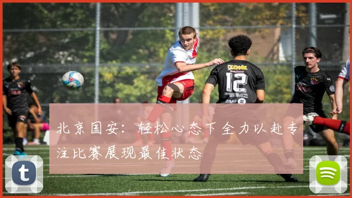 北京国安：轻松心态下全力以赴专注比赛展现最佳状态