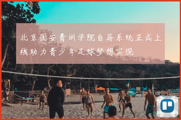 北京国安青训学院自荐系统正式上线助力青少年足球梦想实现