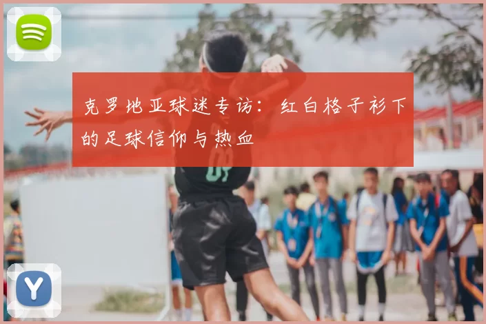 克罗地亚球迷专访:红白格子衫下的足球信仰与热血