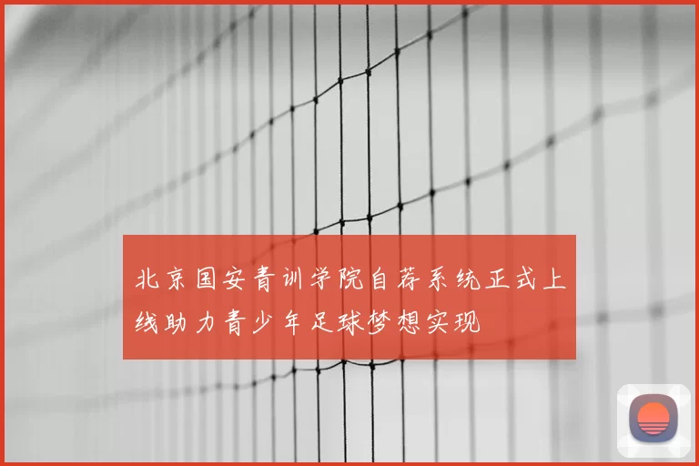 北京国安青训学院自荐系统正式上线助力青少年足球梦想实现