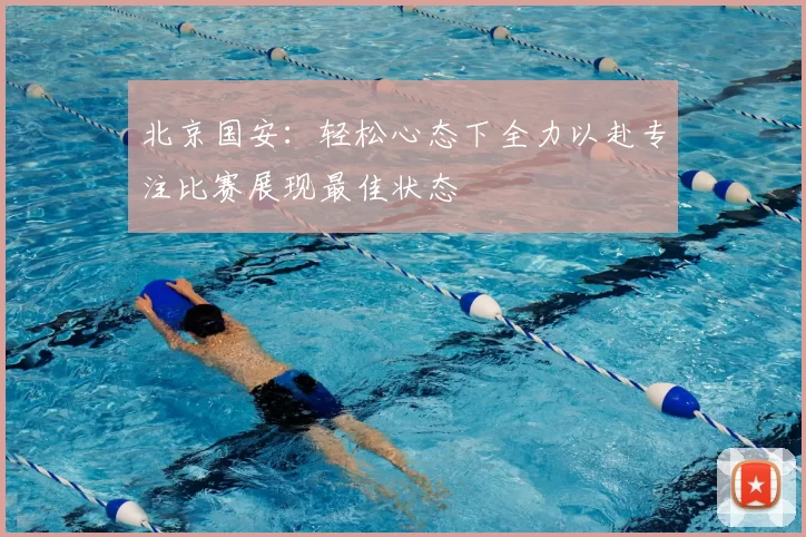 北京国安:轻松心态下全力以赴专注比赛展现最佳状态