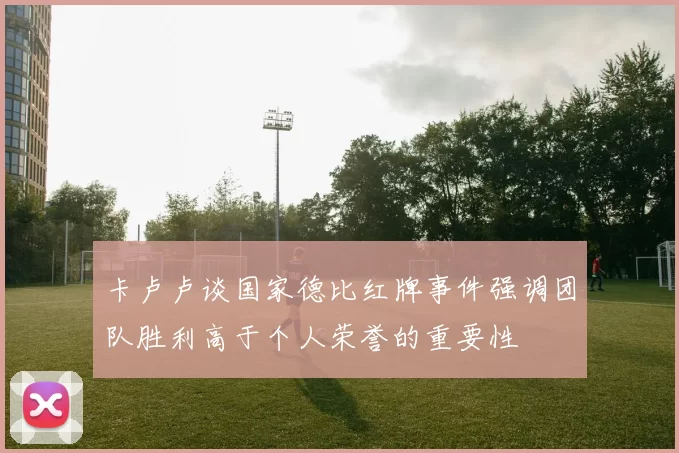 卡卢卢谈国家德比红牌事件强调团队胜利高于个人荣誉的重要性