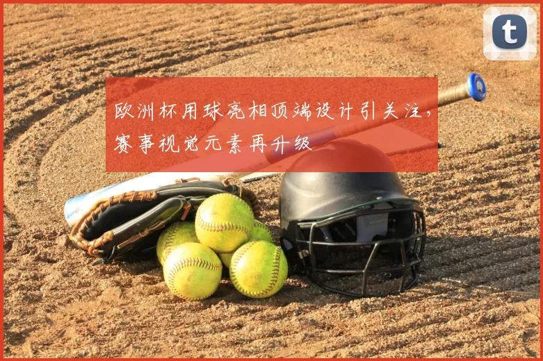 欧洲杯用球亮相顶端设计引关注，赛事视觉元素再升级