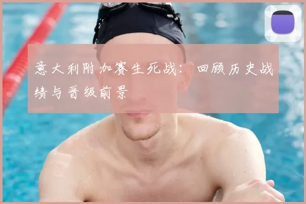 意大利附加赛生死战:回顾历史战绩与晋级前景
