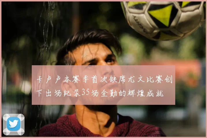 卡卢卢本赛季首次缺席尤文比赛创下出场纪录35场全勤的辉煌成就