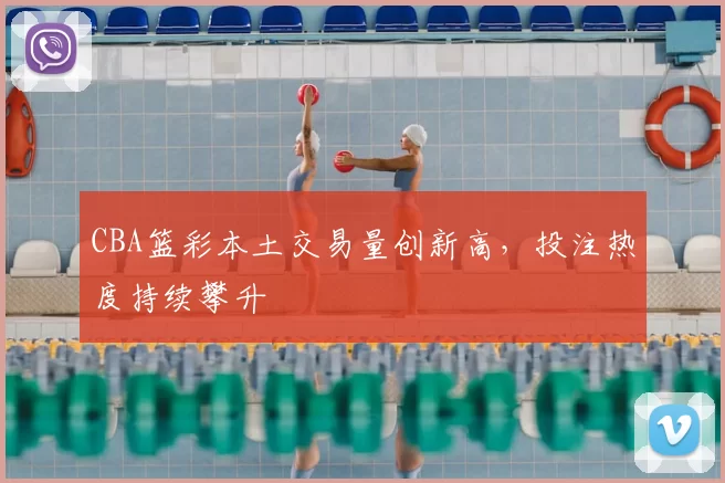 CBA篮彩本土交易量创新高,投注热度持续攀升
