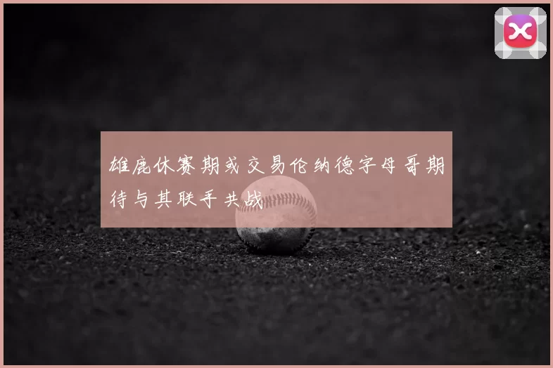 雄鹿休赛期或交易伦纳德字母哥期待与其联手共战
