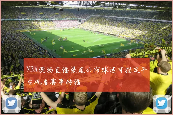 NBA现场直播渠道公布球迷可指定平台观看赛事转播