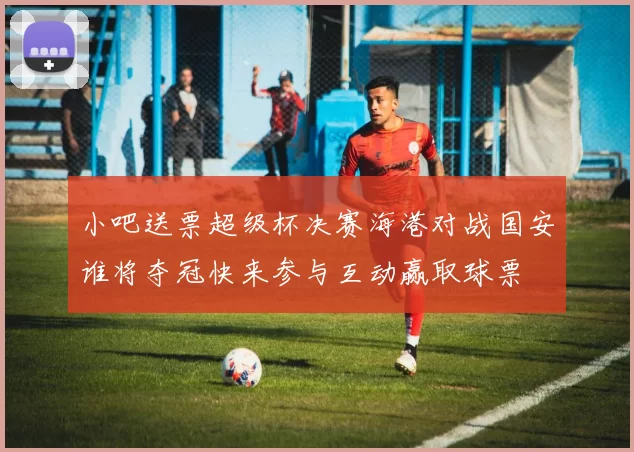 小吧送票超级杯决赛海港对战国安谁将夺冠快来参与互动赢取球票